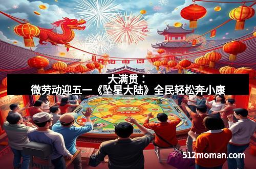 大满贯：微劳动迎五一《坠星大陆》全民轻松奔小康
