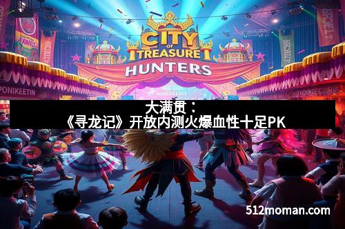 大满贯：《寻龙记》开放内测火爆血性十足PK