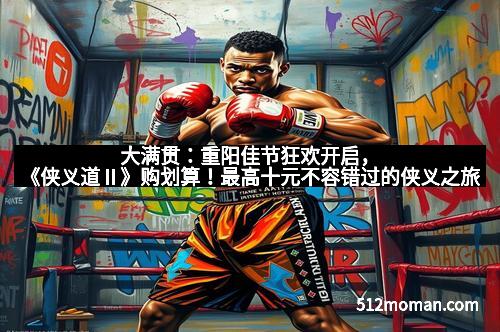 大满贯：重阳佳节狂欢开启，《侠义道Ⅱ》购划算！最高十元不容错过的侠义之旅