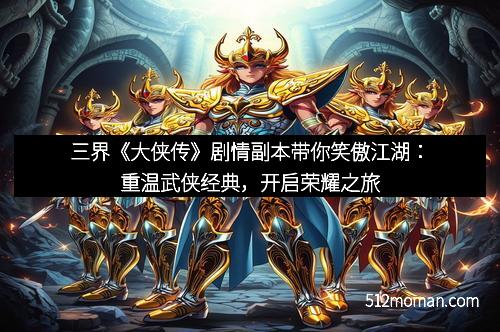 三界《大侠传》剧情副本带你笑傲江湖：重温武侠经典，开启荣耀之旅