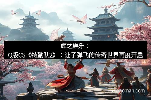 辉达娱乐：Q版CS《特勤队2》：让子弹飞的传奇世界再度开启