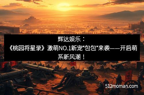 辉达娱乐：《桃园将星录》激萌NO.1新宠“包包”来袭——开启萌系新风潮！