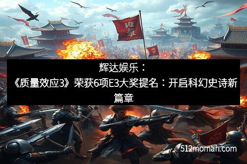 辉达娱乐：《质量效应3》荣获6项E3大奖提名：开启科幻史诗新篇章