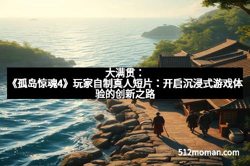 大满贯：《孤岛惊魂4》玩家自制真人短片：开启沉浸式游戏体验的创新之路