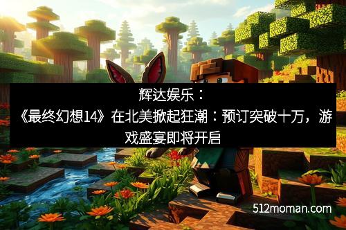 辉达娱乐：《最终幻想14》在北美掀起狂潮：预订突破十万，游戏盛宴即将开启